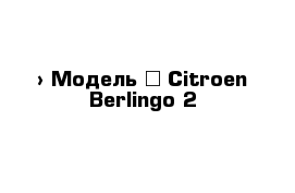  › Модель ­ Citroen Berlingo 2